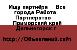 Ищу партнёра  - Все города Работа » Партнёрство   . Приморский край,Дальнегорск г.